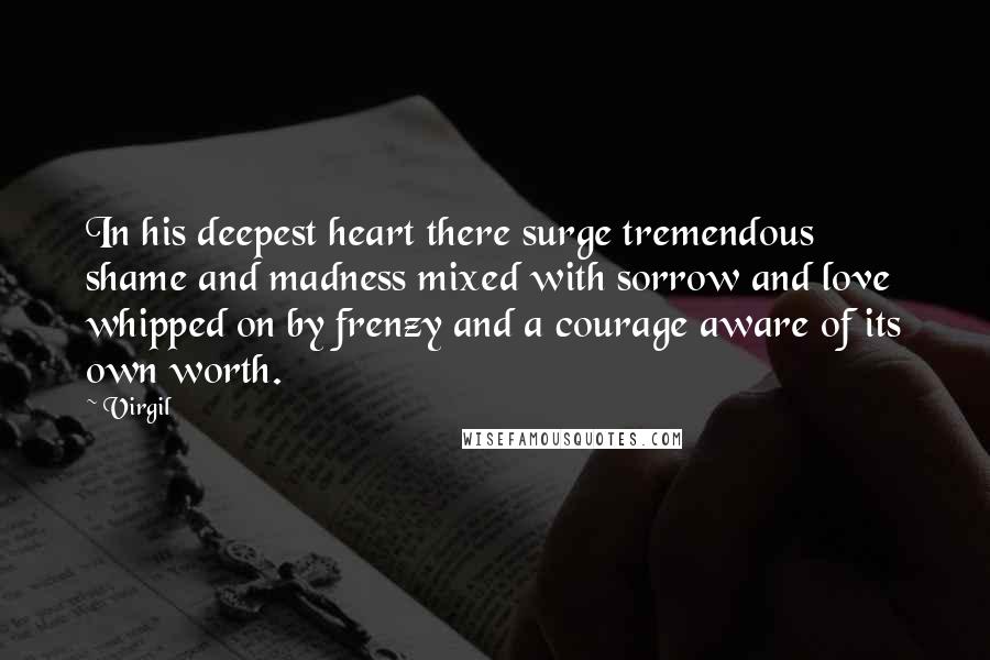 Virgil Quotes: In his deepest heart there surge tremendous shame and madness mixed with sorrow and love whipped on by frenzy and a courage aware of its own worth.