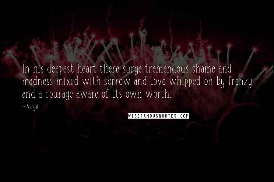 Virgil Quotes: In his deepest heart there surge tremendous shame and madness mixed with sorrow and love whipped on by frenzy and a courage aware of its own worth.