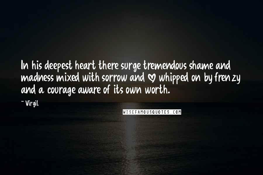 Virgil Quotes: In his deepest heart there surge tremendous shame and madness mixed with sorrow and love whipped on by frenzy and a courage aware of its own worth.