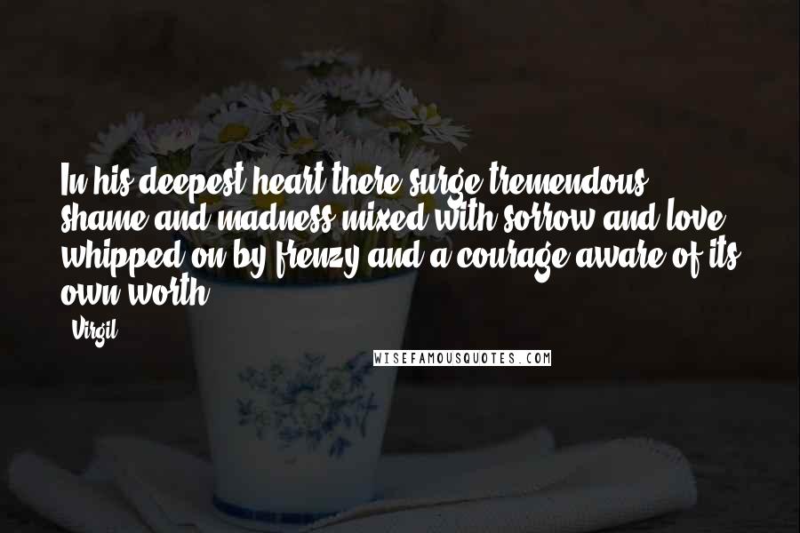 Virgil Quotes: In his deepest heart there surge tremendous shame and madness mixed with sorrow and love whipped on by frenzy and a courage aware of its own worth.