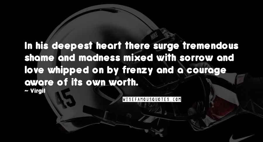 Virgil Quotes: In his deepest heart there surge tremendous shame and madness mixed with sorrow and love whipped on by frenzy and a courage aware of its own worth.