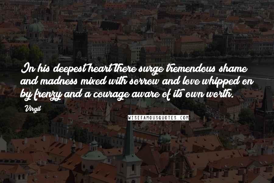 Virgil Quotes: In his deepest heart there surge tremendous shame and madness mixed with sorrow and love whipped on by frenzy and a courage aware of its own worth.