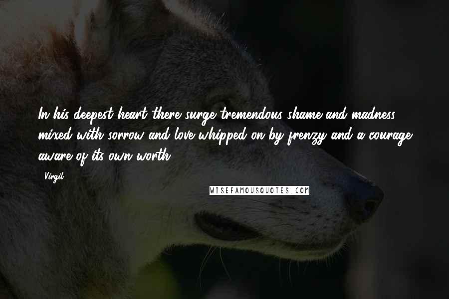 Virgil Quotes: In his deepest heart there surge tremendous shame and madness mixed with sorrow and love whipped on by frenzy and a courage aware of its own worth.