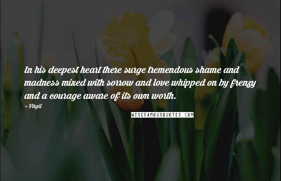 Virgil Quotes: In his deepest heart there surge tremendous shame and madness mixed with sorrow and love whipped on by frenzy and a courage aware of its own worth.