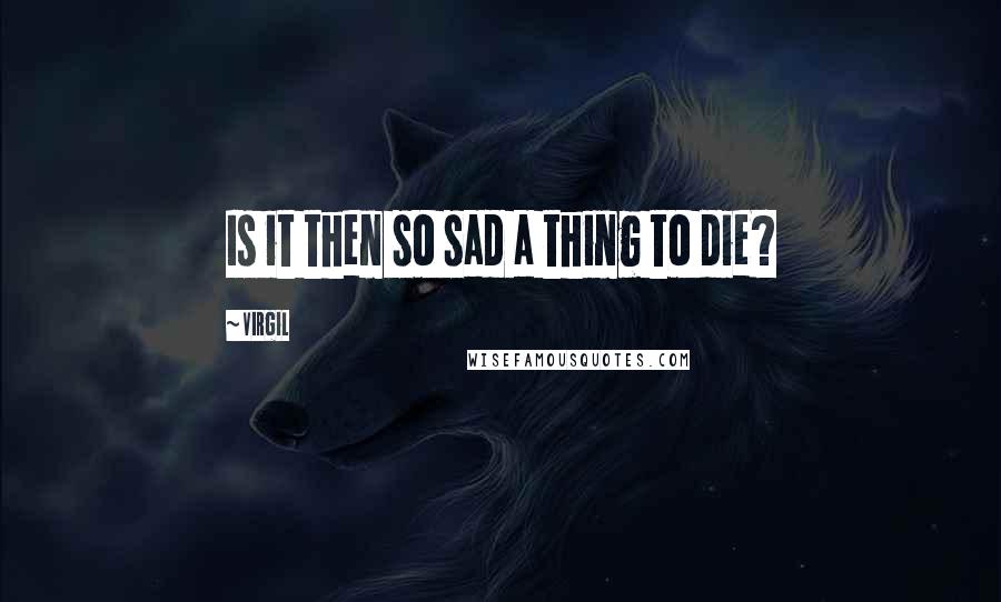 Virgil Quotes: Is it then so sad a thing to die?