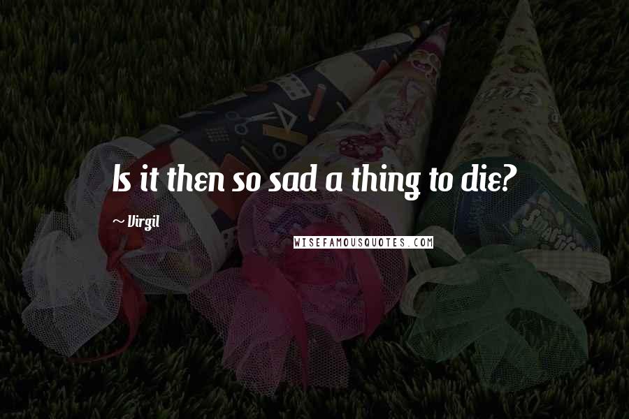 Virgil Quotes: Is it then so sad a thing to die?