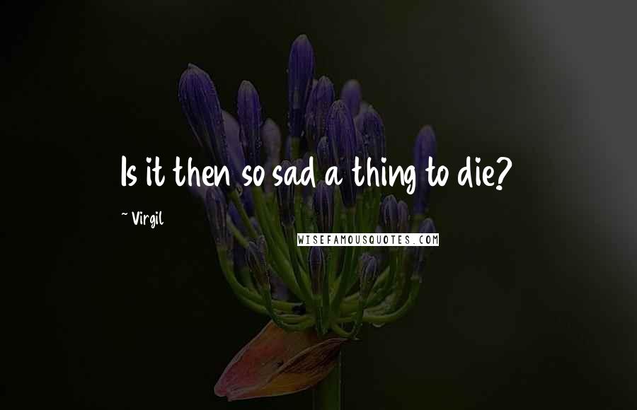 Virgil Quotes: Is it then so sad a thing to die?