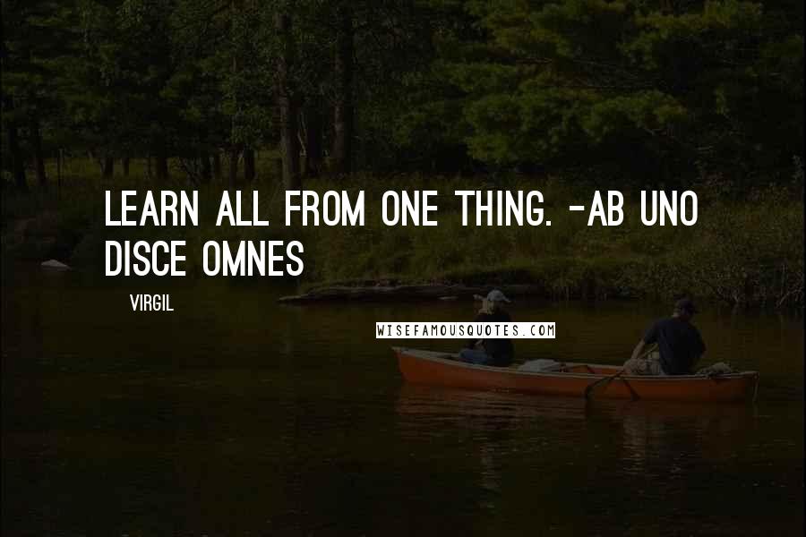 Virgil Quotes: Learn all from one thing. -Ab uno disce omnes