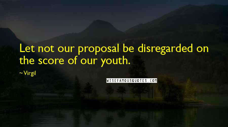 Virgil Quotes: Let not our proposal be disregarded on the score of our youth.