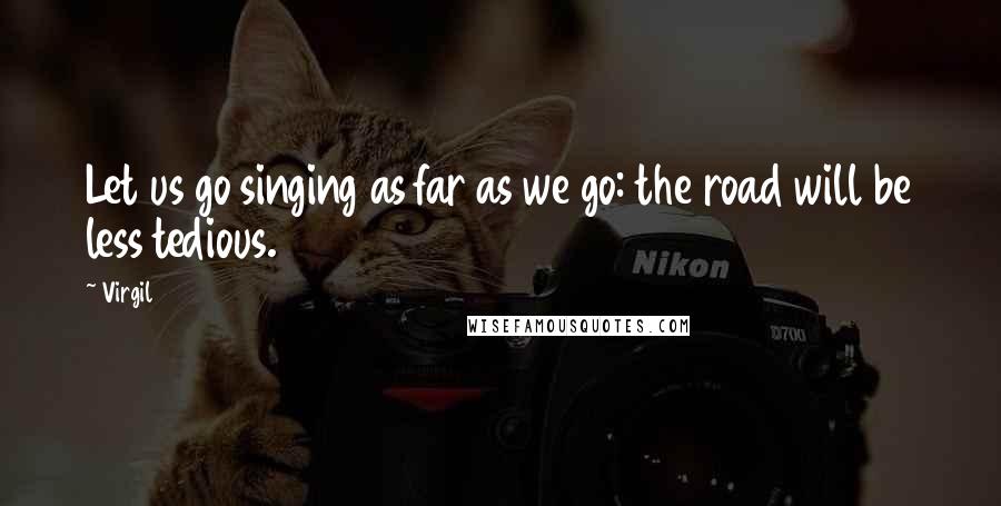 Virgil Quotes: Let us go singing as far as we go: the road will be less tedious.