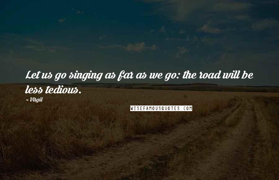 Virgil Quotes: Let us go singing as far as we go: the road will be less tedious.