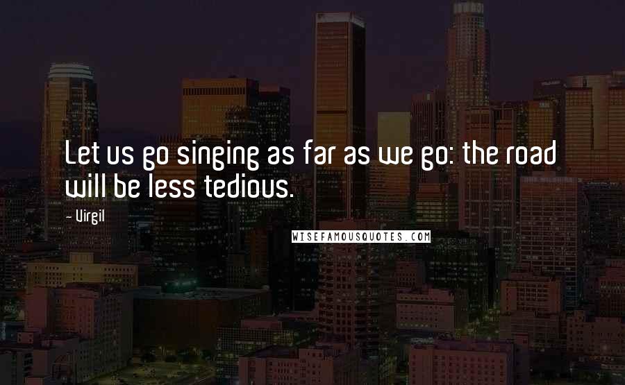 Virgil Quotes: Let us go singing as far as we go: the road will be less tedious.