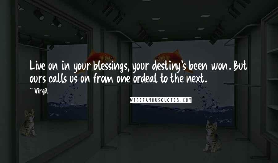 Virgil Quotes: Live on in your blessings, your destiny's been won. But ours calls us on from one ordeal to the next.