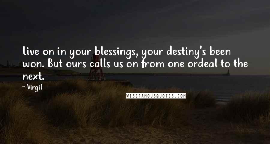 Virgil Quotes: Live on in your blessings, your destiny's been won. But ours calls us on from one ordeal to the next.