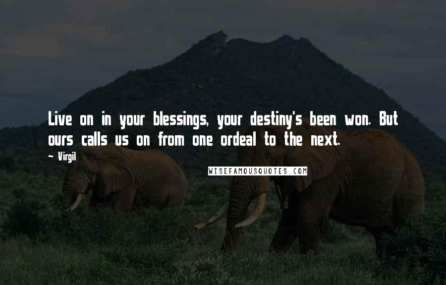 Virgil Quotes: Live on in your blessings, your destiny's been won. But ours calls us on from one ordeal to the next.
