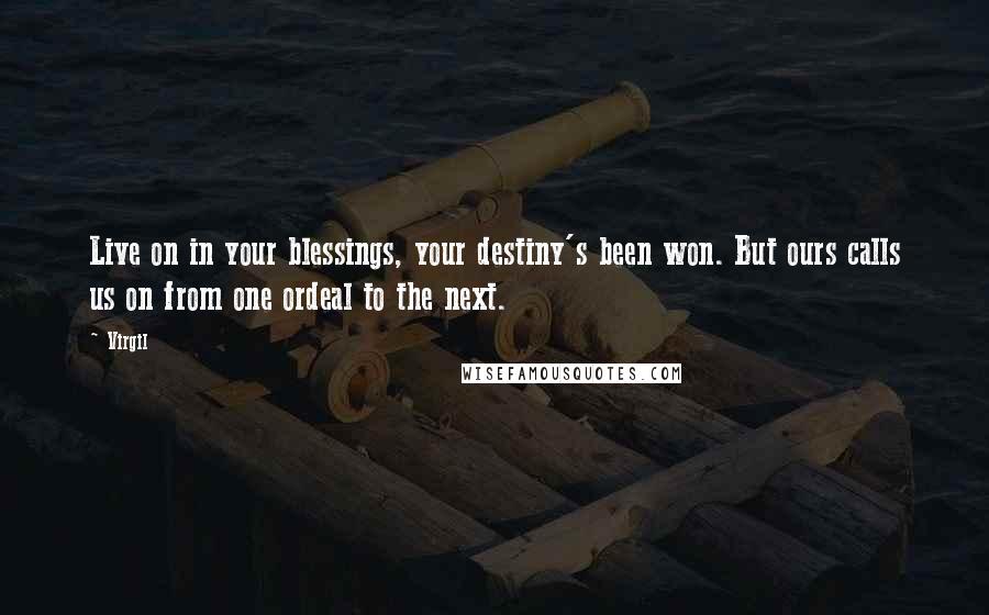 Virgil Quotes: Live on in your blessings, your destiny's been won. But ours calls us on from one ordeal to the next.