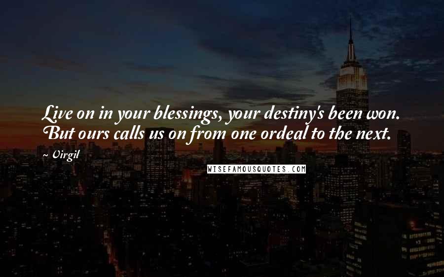 Virgil Quotes: Live on in your blessings, your destiny's been won. But ours calls us on from one ordeal to the next.