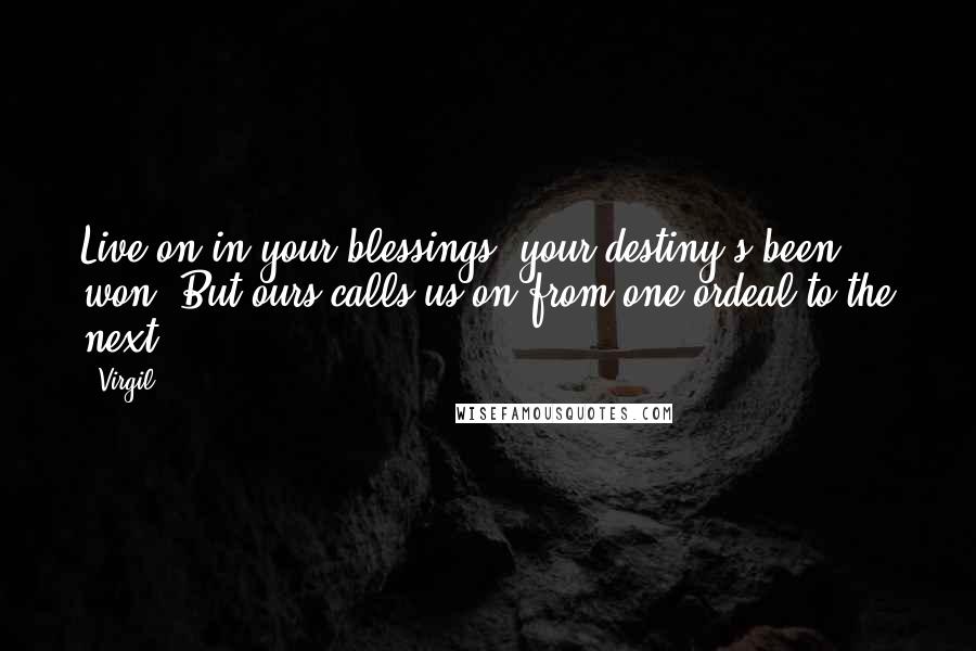Virgil Quotes: Live on in your blessings, your destiny's been won. But ours calls us on from one ordeal to the next.