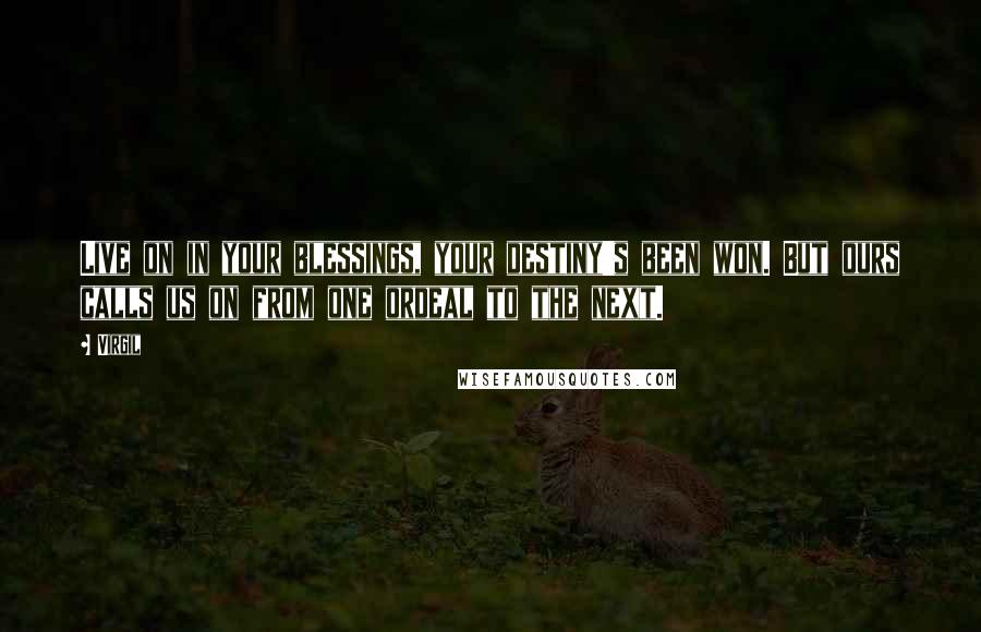 Virgil Quotes: Live on in your blessings, your destiny's been won. But ours calls us on from one ordeal to the next.
