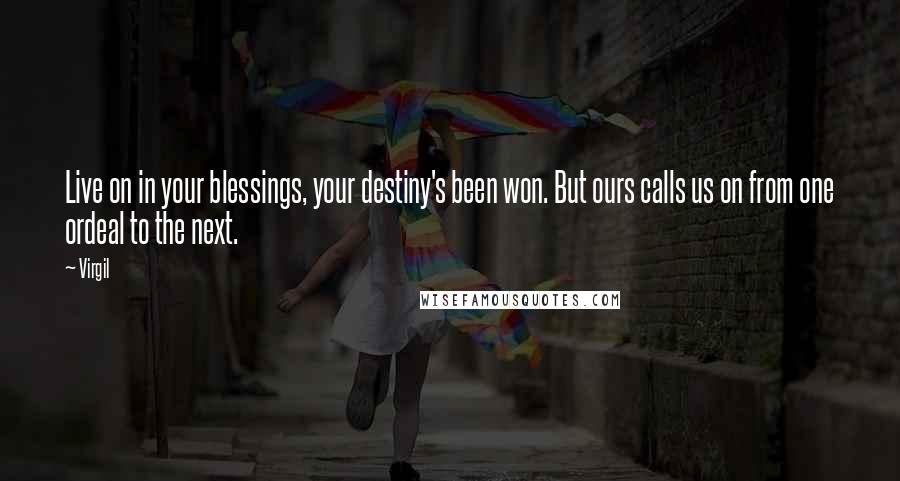 Virgil Quotes: Live on in your blessings, your destiny's been won. But ours calls us on from one ordeal to the next.