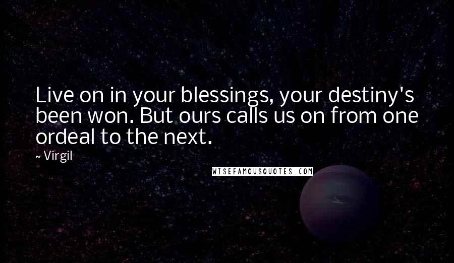 Virgil Quotes: Live on in your blessings, your destiny's been won. But ours calls us on from one ordeal to the next.