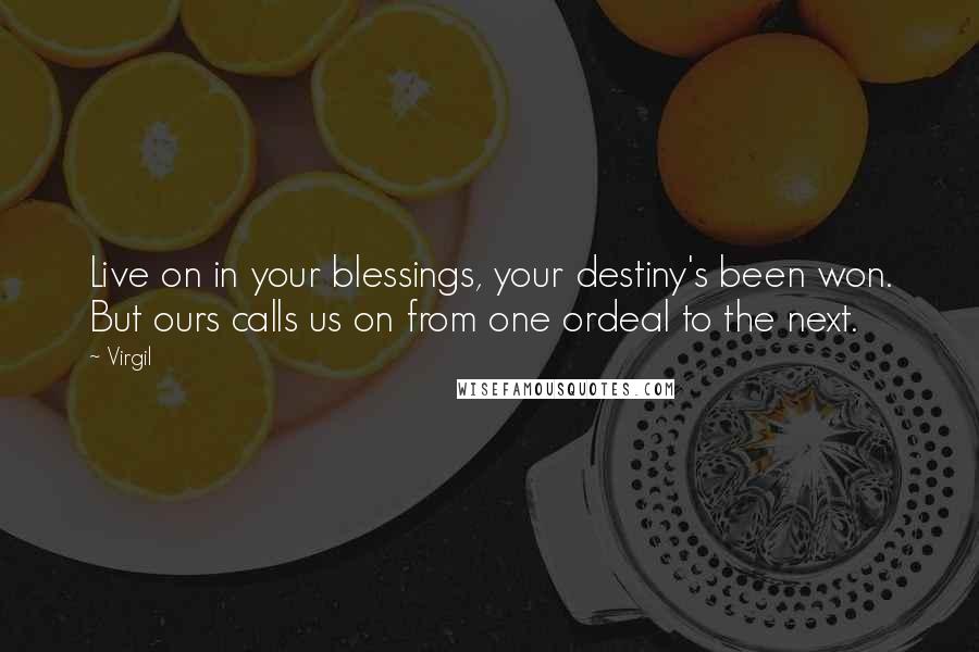 Virgil Quotes: Live on in your blessings, your destiny's been won. But ours calls us on from one ordeal to the next.