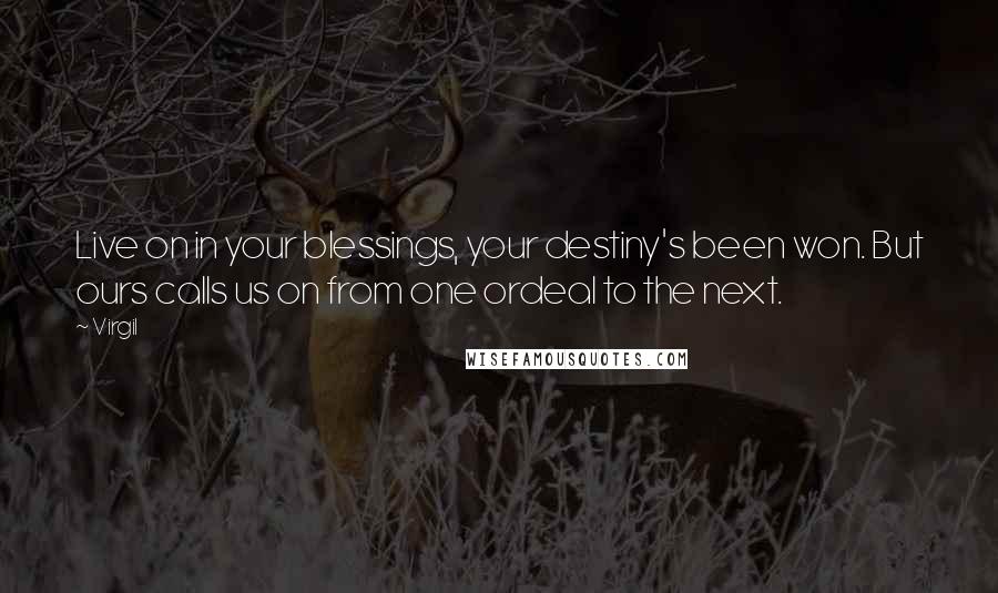 Virgil Quotes: Live on in your blessings, your destiny's been won. But ours calls us on from one ordeal to the next.