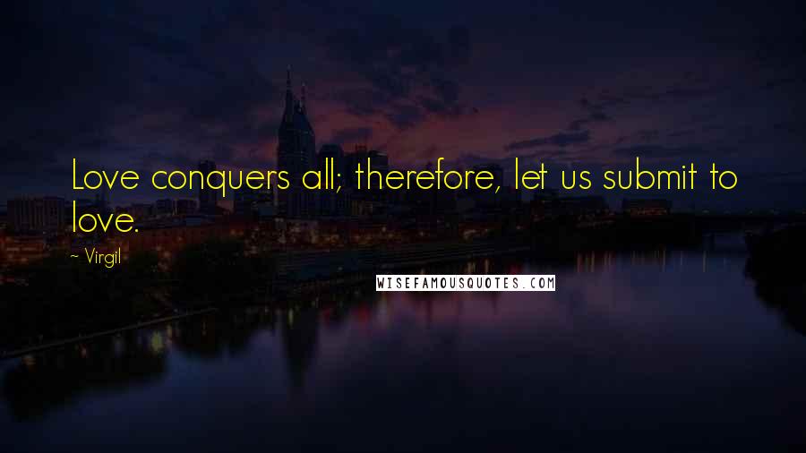Virgil Quotes: Love conquers all; therefore, let us submit to love.