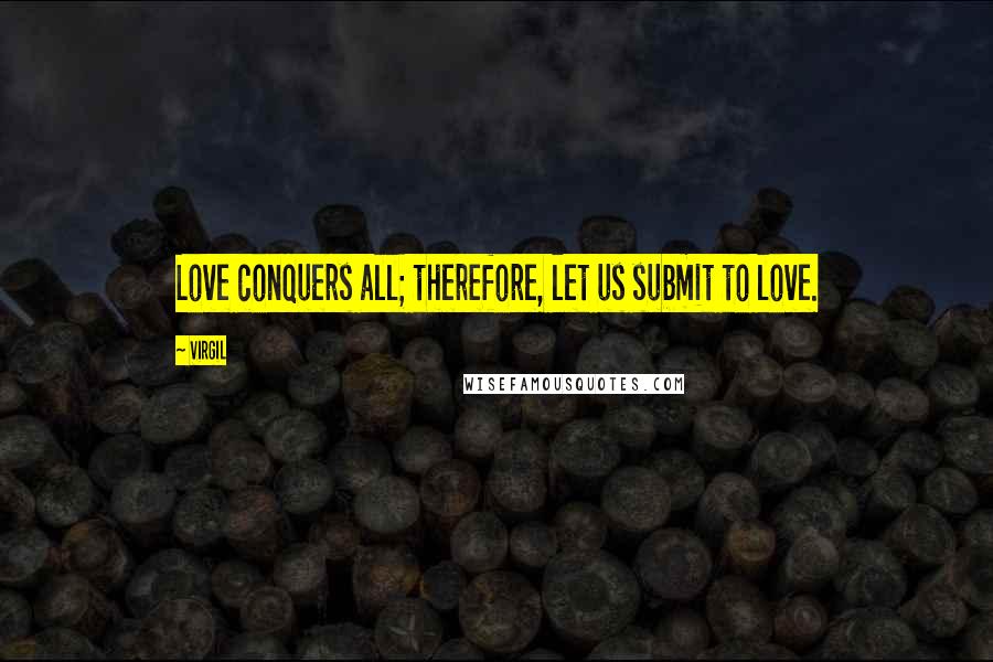 Virgil Quotes: Love conquers all; therefore, let us submit to love.