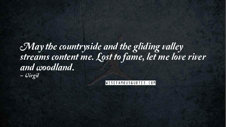 Virgil Quotes: May the countryside and the gliding valley streams content me. Lost to fame, let me love river and woodland.