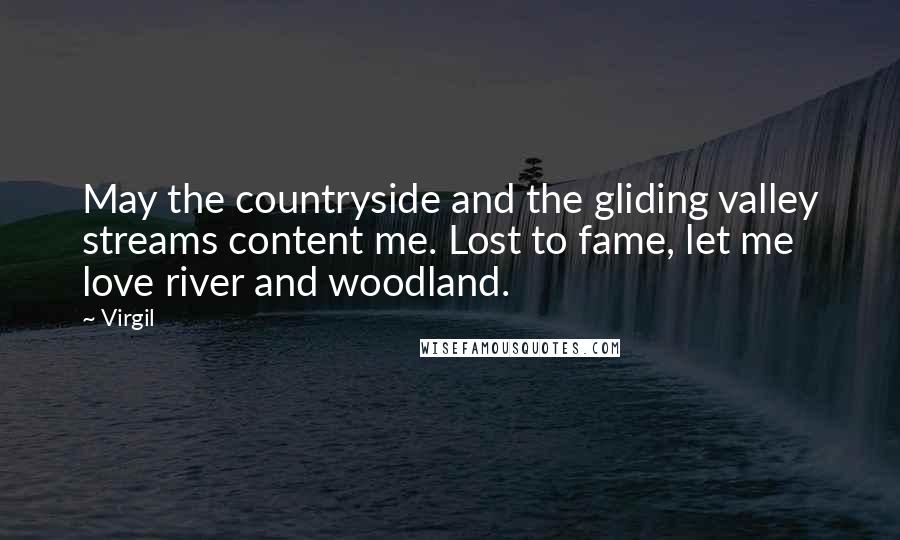 Virgil Quotes: May the countryside and the gliding valley streams content me. Lost to fame, let me love river and woodland.