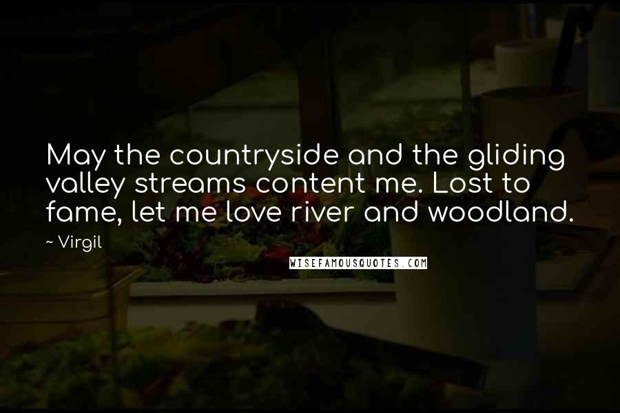 Virgil Quotes: May the countryside and the gliding valley streams content me. Lost to fame, let me love river and woodland.