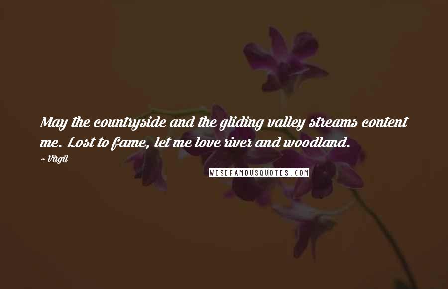 Virgil Quotes: May the countryside and the gliding valley streams content me. Lost to fame, let me love river and woodland.