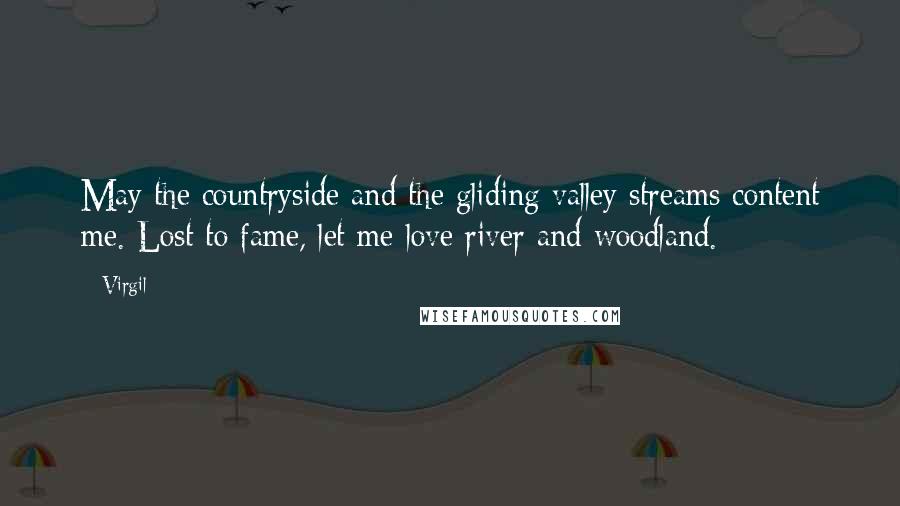 Virgil Quotes: May the countryside and the gliding valley streams content me. Lost to fame, let me love river and woodland.