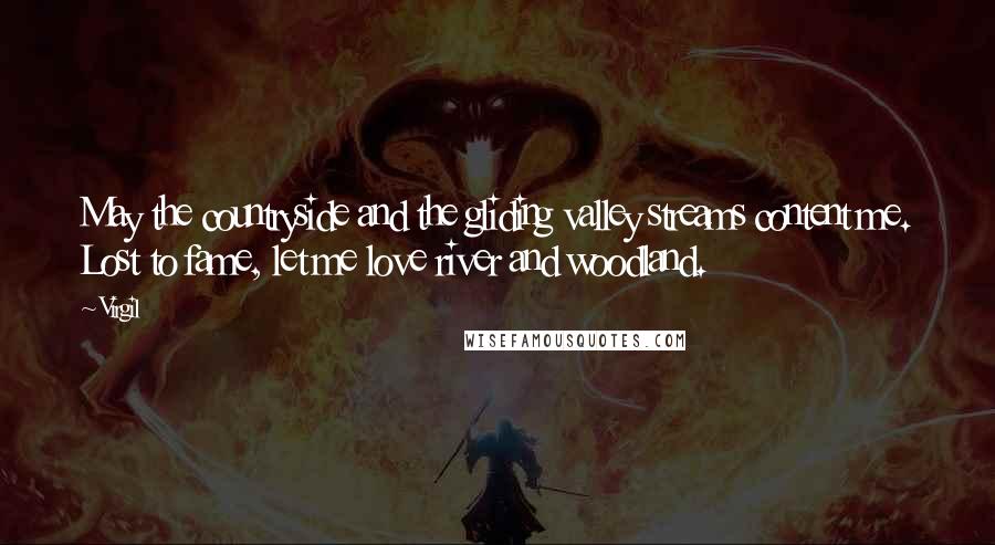 Virgil Quotes: May the countryside and the gliding valley streams content me. Lost to fame, let me love river and woodland.