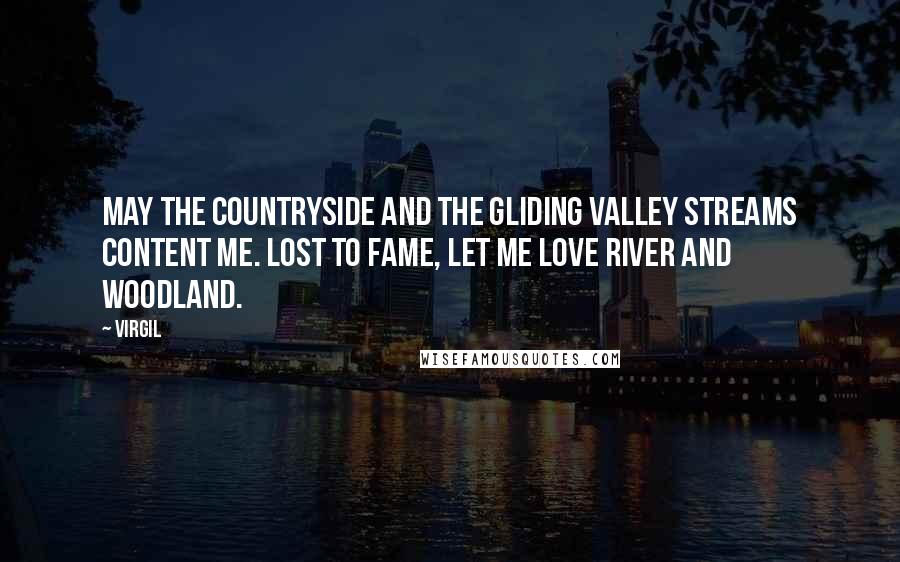 Virgil Quotes: May the countryside and the gliding valley streams content me. Lost to fame, let me love river and woodland.