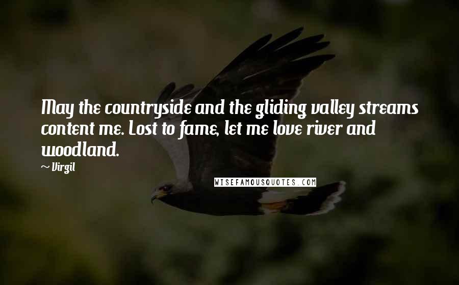 Virgil Quotes: May the countryside and the gliding valley streams content me. Lost to fame, let me love river and woodland.