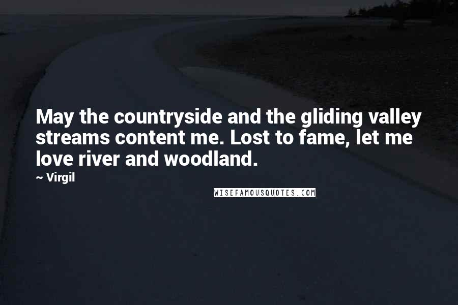 Virgil Quotes: May the countryside and the gliding valley streams content me. Lost to fame, let me love river and woodland.