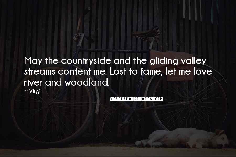 Virgil Quotes: May the countryside and the gliding valley streams content me. Lost to fame, let me love river and woodland.