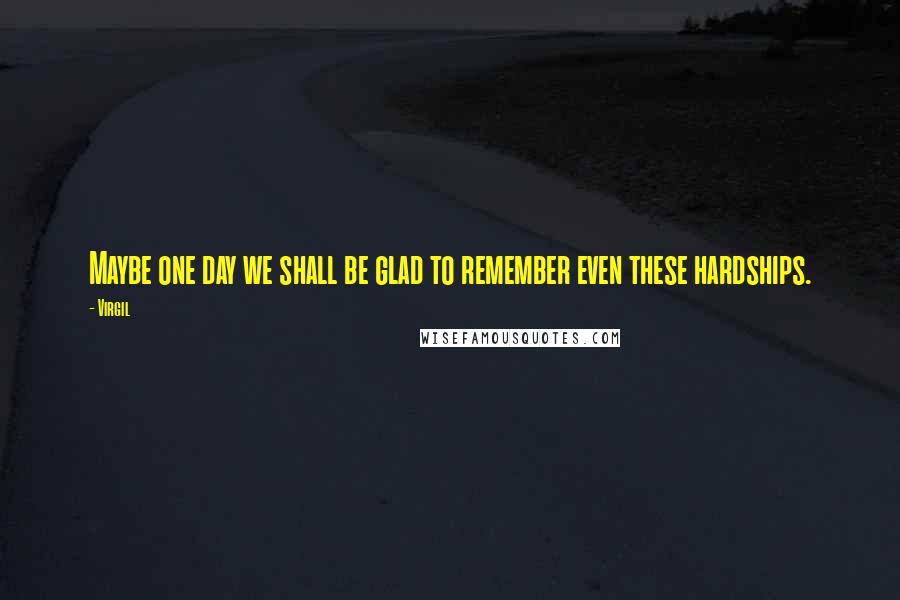 Virgil Quotes: Maybe one day we shall be glad to remember even these hardships.