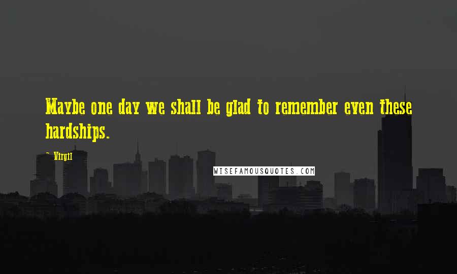 Virgil Quotes: Maybe one day we shall be glad to remember even these hardships.