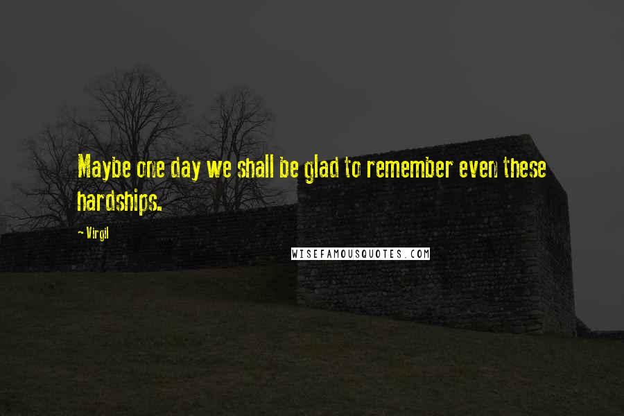 Virgil Quotes: Maybe one day we shall be glad to remember even these hardships.