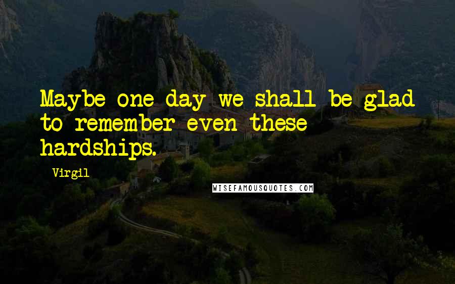Virgil Quotes: Maybe one day we shall be glad to remember even these hardships.