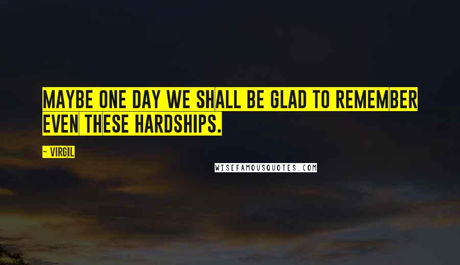 Virgil Quotes: Maybe one day we shall be glad to remember even these hardships.