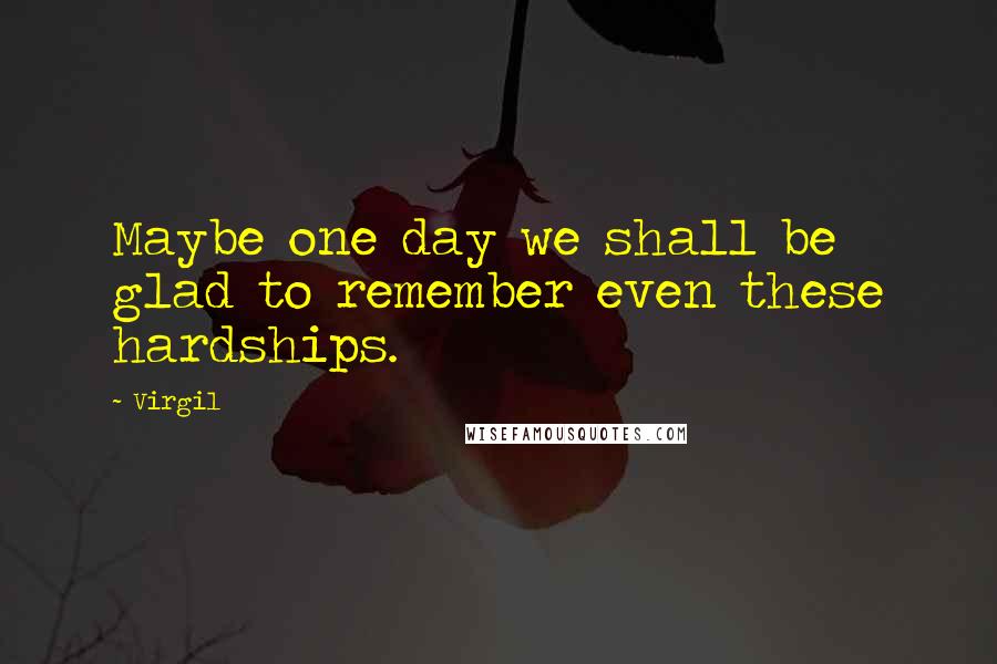 Virgil Quotes: Maybe one day we shall be glad to remember even these hardships.