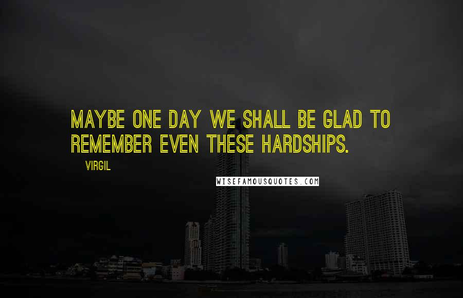 Virgil Quotes: Maybe one day we shall be glad to remember even these hardships.