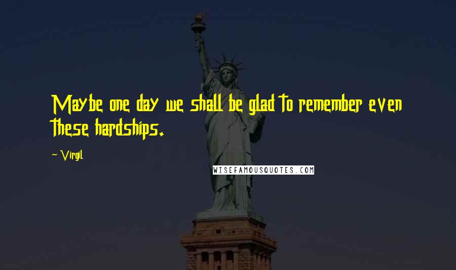 Virgil Quotes: Maybe one day we shall be glad to remember even these hardships.