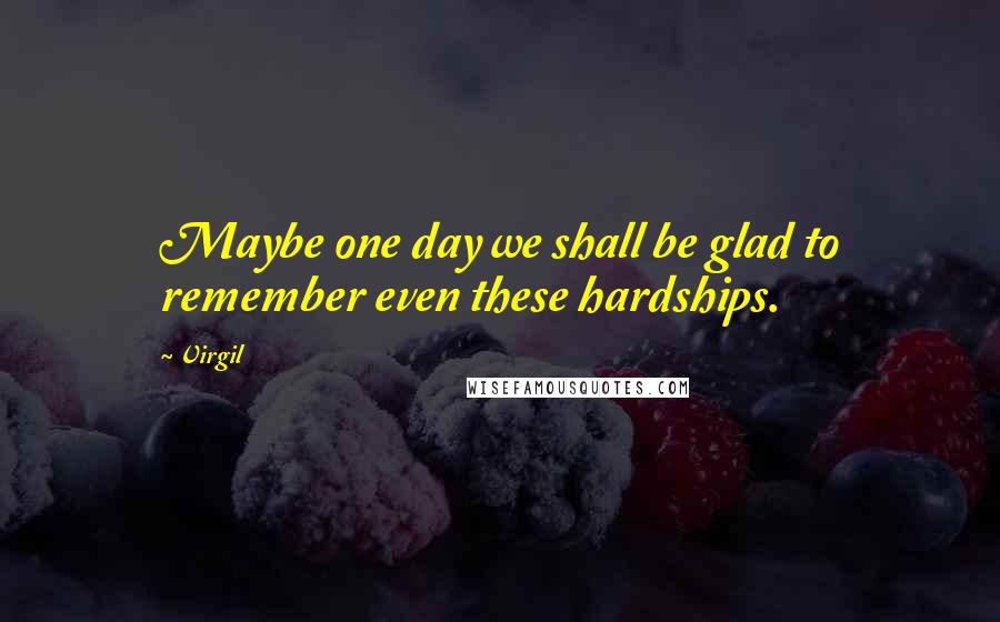 Virgil Quotes: Maybe one day we shall be glad to remember even these hardships.