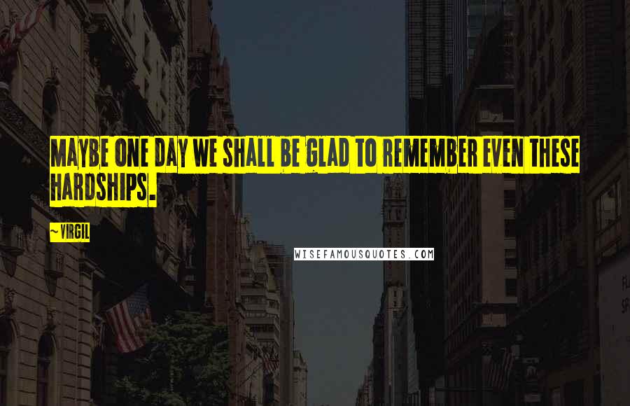 Virgil Quotes: Maybe one day we shall be glad to remember even these hardships.