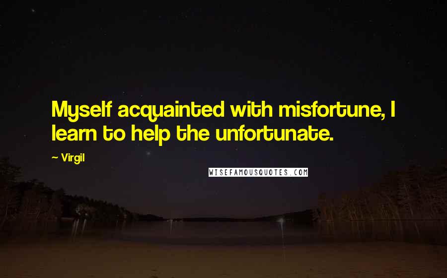 Virgil Quotes: Myself acquainted with misfortune, I learn to help the unfortunate.
